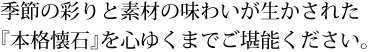 季節の彩りと素材の味わいが生かされた 『本格懐石』を心ゆくまでご堪能ください。